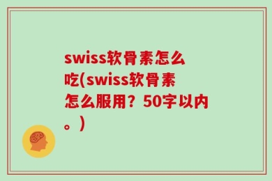 swiss软骨素怎么吃(swiss软骨素怎么服用？50字以内。)