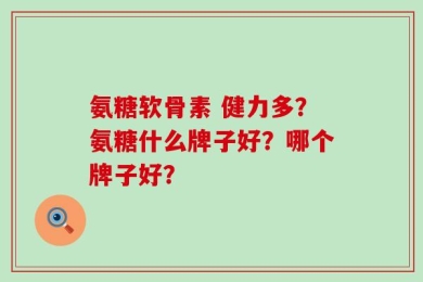 氨糖软骨素 健力多？氨糖什么牌子好？哪个牌子好？