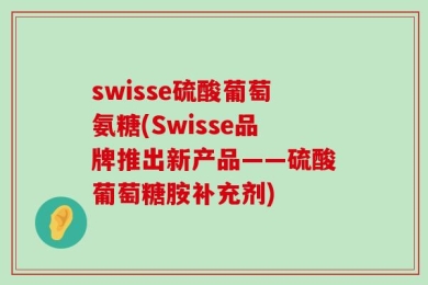 swisse硫酸葡萄氨糖(Swisse品牌推出新产品——硫酸葡萄糖胺补充剂)