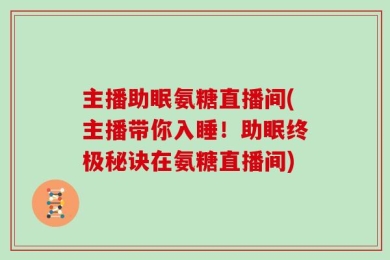 主播助眠氨糖直播间(主播带你入睡！助眠终极秘诀在氨糖直播间)