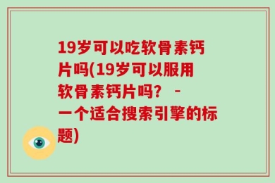 19岁可以吃软骨素钙片吗(19岁可以服用软骨素钙片吗？ - 一个适合搜索引擎的标题)