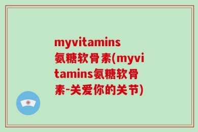 myvitamins氨糖软骨素(myvitamins氨糖软骨素-关爱你的关节)