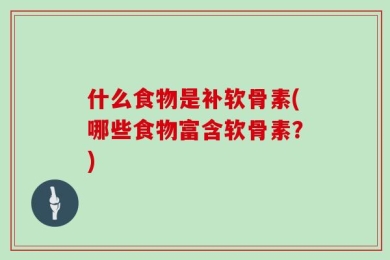 什么食物是补软骨素(哪些食物富含软骨素？)