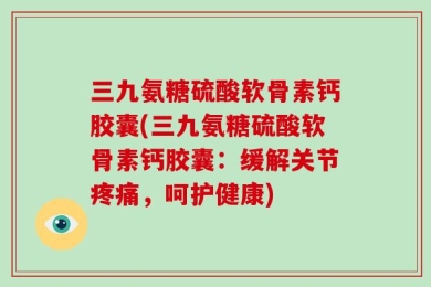 三九氨糖硫酸软骨素钙胶囊(三九氨糖硫酸软骨素钙胶囊：缓解关节疼痛，呵护健康)