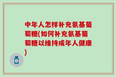 中年人怎样补充氨基葡萄糖(如何补充氨基葡萄糖以维持成年人健康)