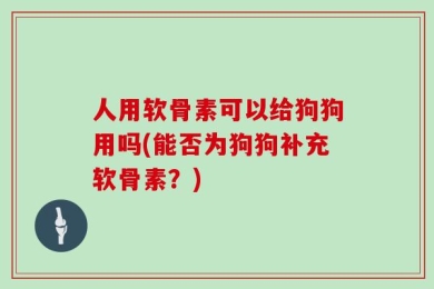 人用软骨素可以给狗狗用吗(能否为狗狗补充软骨素？)