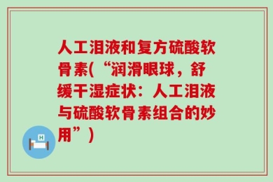 人工泪液和复方硫酸软骨素(“润滑眼球，舒缓干湿症状：人工泪液与硫酸软骨素组合的妙用”)