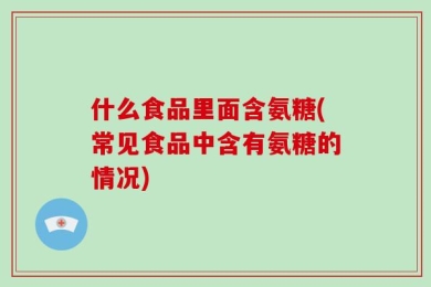 什么食品里面含氨糖(常见食品中含有氨糖的情况)