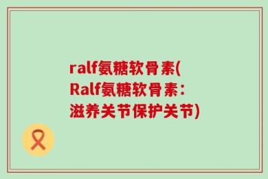ralf氨糖软骨素(Ralf氨糖软骨素：滋养关节保护关节)