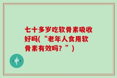七十多岁吃软骨素吸收好吗(“老年人食用软骨素有效吗？”)