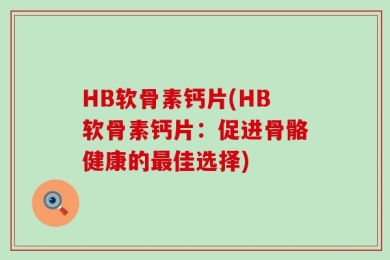 HB软骨素钙片(HB软骨素钙片：促进骨骼健康的最佳选择)