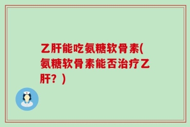 乙肝能吃氨糖软骨素(氨糖软骨素能否治疗乙肝？)