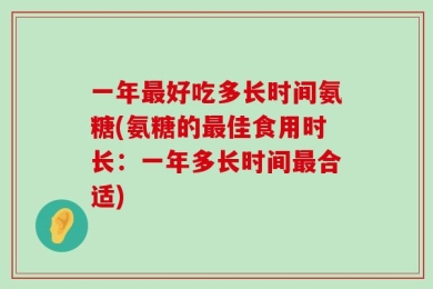一年最好吃多长时间氨糖(氨糖的最佳食用时长：一年多长时间最合适)