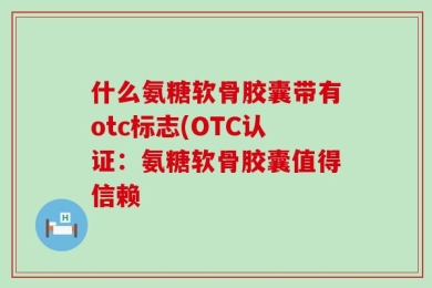 什么氨糖软骨胶囊带有otc标志(OTC认证：氨糖软骨胶囊值得信赖