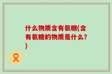 什么物质含有氨糖(含有氨糖的物质是什么？)