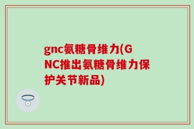 gnc氨糖骨维力(GNC推出氨糖骨维力保护关节新品)