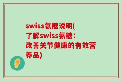 swiss氨糖说明(了解swiss氨糖：改善关节健康的有效营养品)