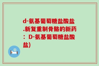 d-氨基葡萄糖盐酸盐.新复重制骨骼的新药：D-氨基葡萄糖盐酸盐)