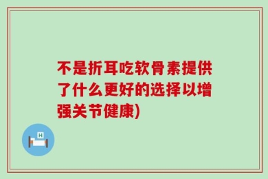 不是折耳吃软骨素提供了什么更好的选择以增强关节健康)