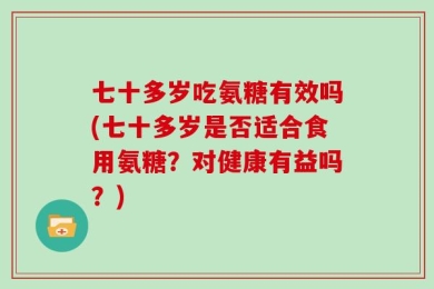 七十多岁吃氨糖有效吗(七十多岁是否适合食用氨糖？对健康有益吗？)