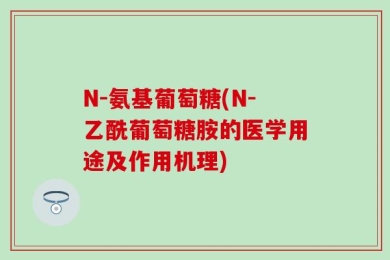 N-氨基葡萄糖(N-乙酰葡萄糖胺的医学用途及作用机理)