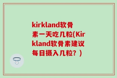 kirkland软骨素一天吃几粒(Kirkland软骨素建议每日摄入几粒？)