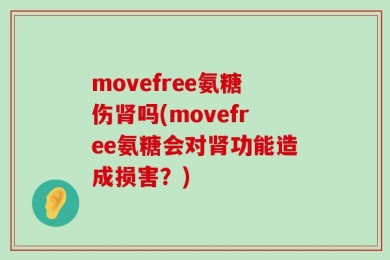 movefree氨糖伤肾吗(movefree氨糖会对肾功能造成损害？)