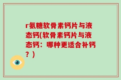 r氨糖软骨素钙片与液态钙(软骨素钙片与液态钙：哪种更适合补钙？)
