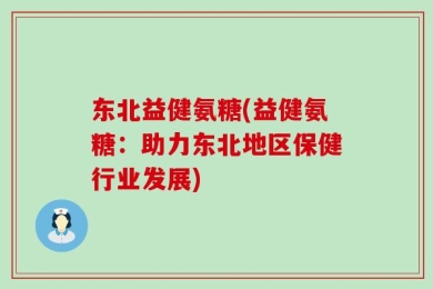 东北益健氨糖(益健氨糖：助力东北地区保健行业发展)