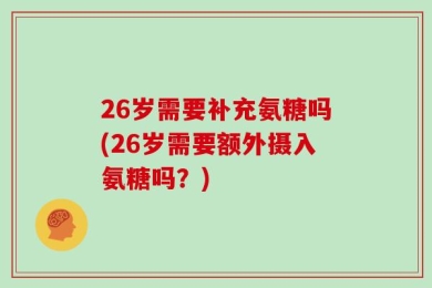 26岁需要补充氨糖吗(26岁需要额外摄入氨糖吗？)