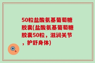 50粒盐酸氨基葡萄糖胶囊(盐酸氨基葡萄糖胶囊50粒，滋润关节，护舒身体)
