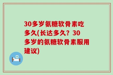30多岁氨糖软骨素吃多久(长达多久？30多岁的氨糖软骨素服用建议)