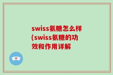 swiss氨糖怎么样(swiss氨糖的功效和作用详解