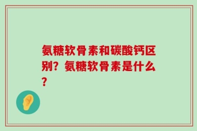 氨糖软骨素和碳酸钙区别？氨糖软骨素是什么？