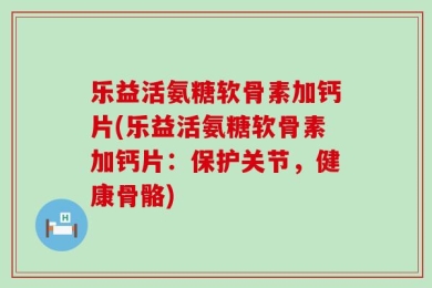 乐益活氨糖软骨素加钙片(乐益活氨糖软骨素加钙片：保护关节，健康骨骼)