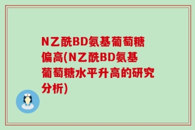 N乙酰BD氨基葡萄糖偏高(N乙酰BD氨基葡萄糖水平升高的研究分析)