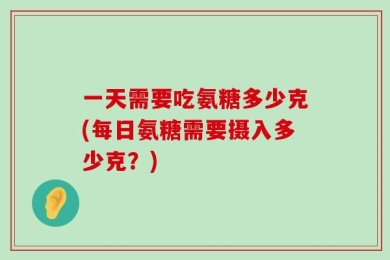一天需要吃氨糖多少克(每日氨糖需要摄入多少克？)