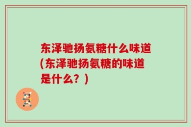 东泽驰扬氨糖什么味道(东泽驰扬氨糖的味道是什么？)