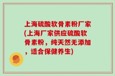 上海硫酸软骨素粉厂家(上海厂家供应硫酸软骨素粉，纯天然无添加，适合保健养生)