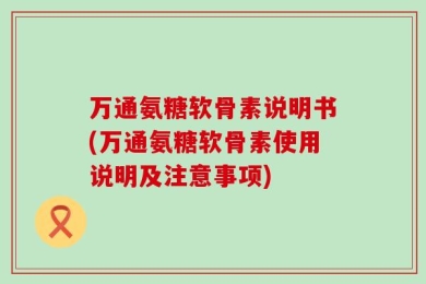 万通氨糖软骨素说明书(万通氨糖软骨素使用说明及注意事项)