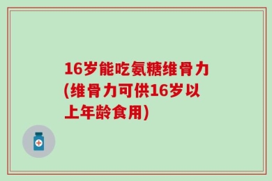 16岁能吃氨糖维骨力(维骨力可供16岁以上年龄食用)
