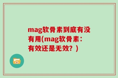 mag软骨素到底有没有用(mag软骨素：有效还是无效？)