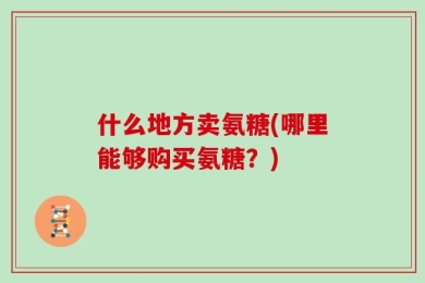 什么地方卖氨糖(哪里能够购买氨糖？)
