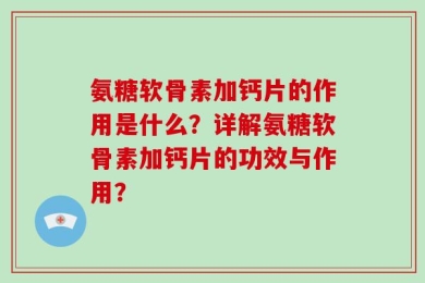 氨糖软骨素加钙片的作用是什么？详解氨糖软骨素加钙片的功效与作用？