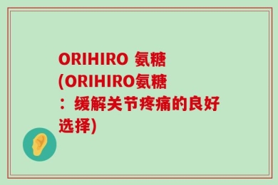 ORIHIRO 氨糖(ORIHIRO氨糖：缓解关节疼痛的良好选择)