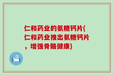 仁和药业的氨糖钙片(仁和药业推出氨糖钙片，增强骨骼健康)