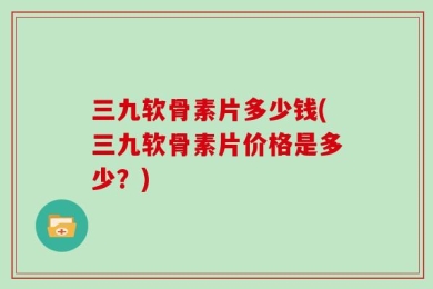三九软骨素片多少钱(三九软骨素片价格是多少？)