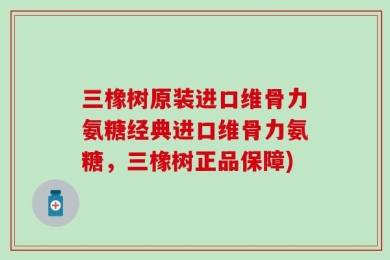 三橡树原装进口维骨力氨糖经典进口维骨力氨糖，三橡树正品保障)