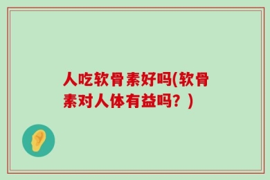 人吃软骨素好吗(软骨素对人体有益吗？)