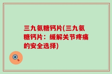 三九氨糖钙片(三九氨糖钙片：缓解关节疼痛的安全选择)